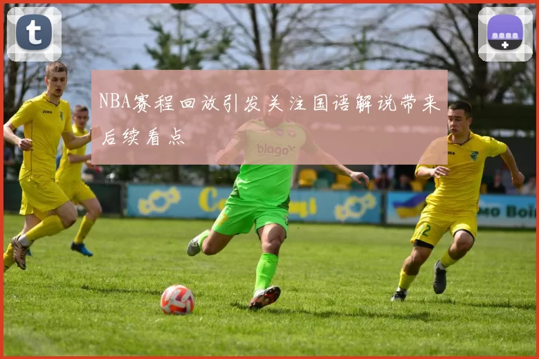 NBA赛程回放引发关注国语解说带来后续看点