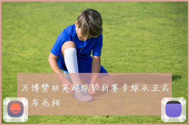 万博赞助英超球队新赛季球衣正式发布亮相