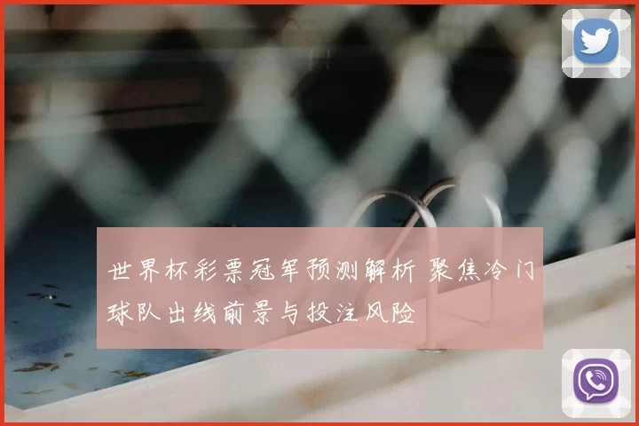 世界杯彩票冠军预测解析 聚焦冷门球队出线前景与投注风险