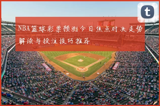 NBA篮球彩票预测今日焦点对决走势解读与投注技巧推荐