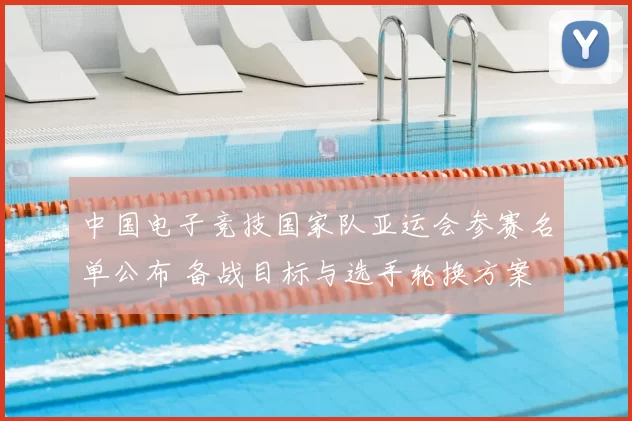 中国电子竞技国家队亚运会参赛名单公布 备战目标与选手轮换方案