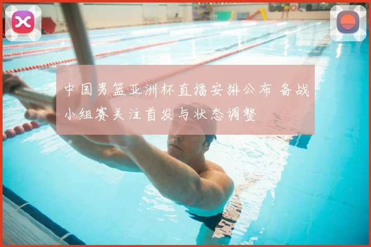 中国男篮亚洲杯直播安排公布 备战小组赛关注首发与状态调整