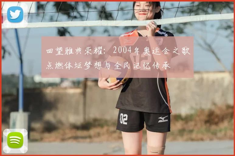 回望雅典荣耀：2004年奥运会之歌点燃体坛梦想与全民记忆传承