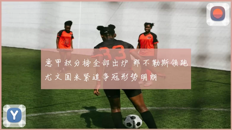 意甲积分榜全部出炉 那不勒斯领跑尤文国米紧追争冠形势明朗