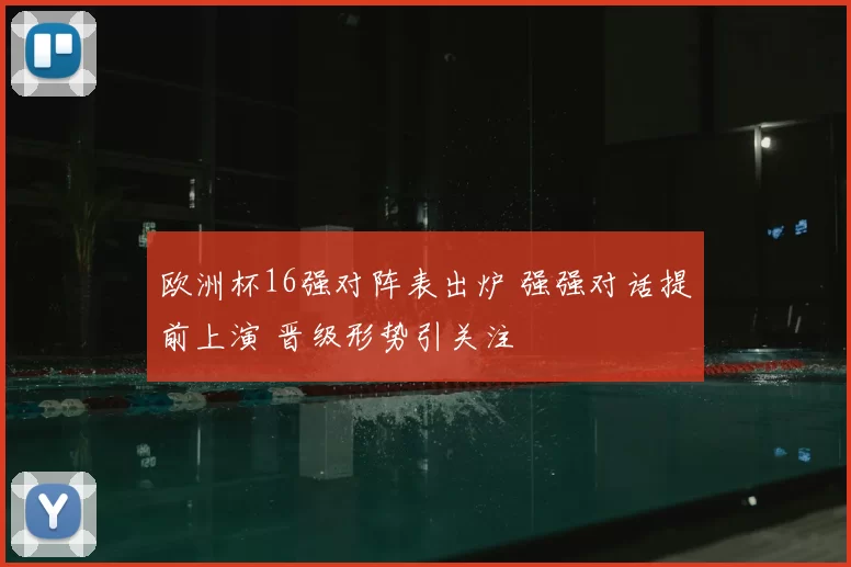 欧洲杯16强对阵表出炉 强强对话提前上演 晋级形势引关注