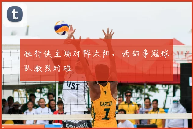 独行侠主场对阵太阳，西部争冠球队激烈对碰