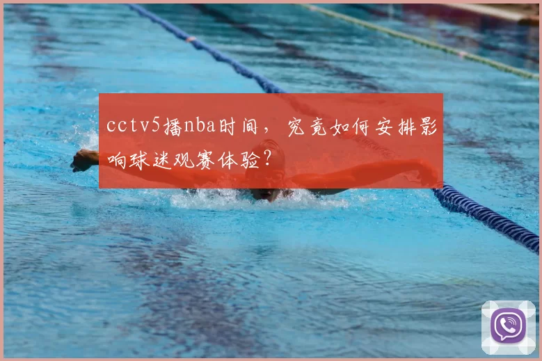 cctv5播nba时间,究竟如何安排影响球迷观赛体验?