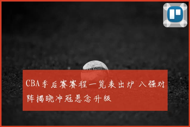CBA季后赛赛程一览表出炉 八强对阵揭晓冲冠悬念升级