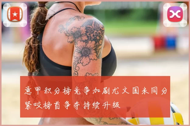 意甲积分榜竞争加剧尤文国米同分紧咬榜首争夺持续升级