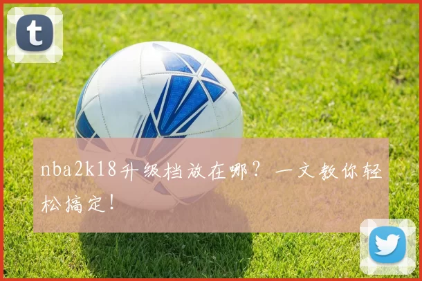 nba2k18升级档放在哪？一文教你轻松搞定！