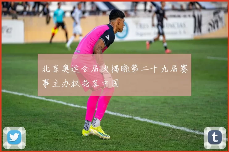 北京奥运会届次揭晓第二十九届赛事主办权花落中国