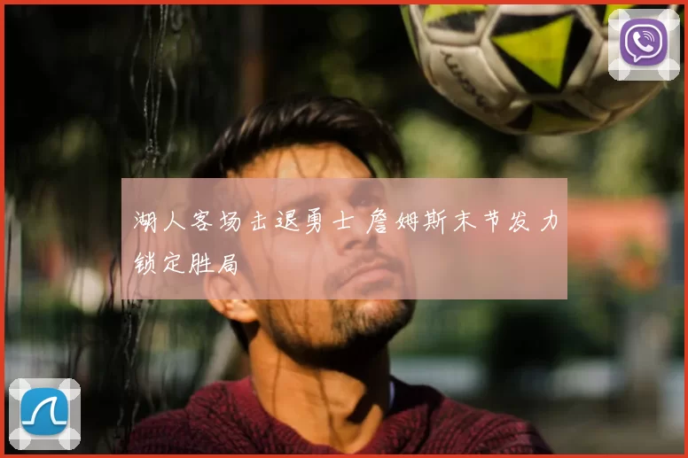 湖人客场击退勇士 詹姆斯末节发力锁定胜局