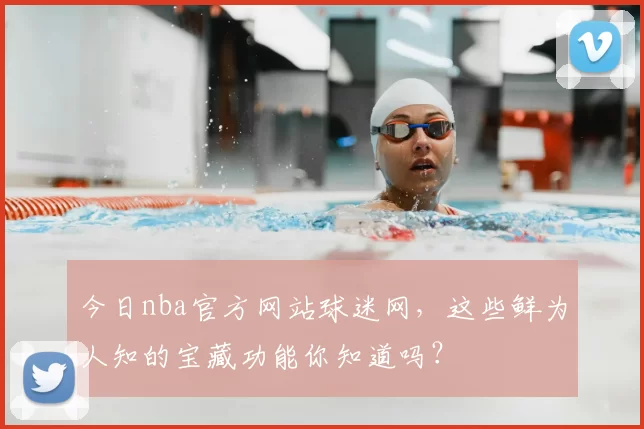 今日nba官方网站球迷网，这些鲜为人知的宝藏功能你知道吗？