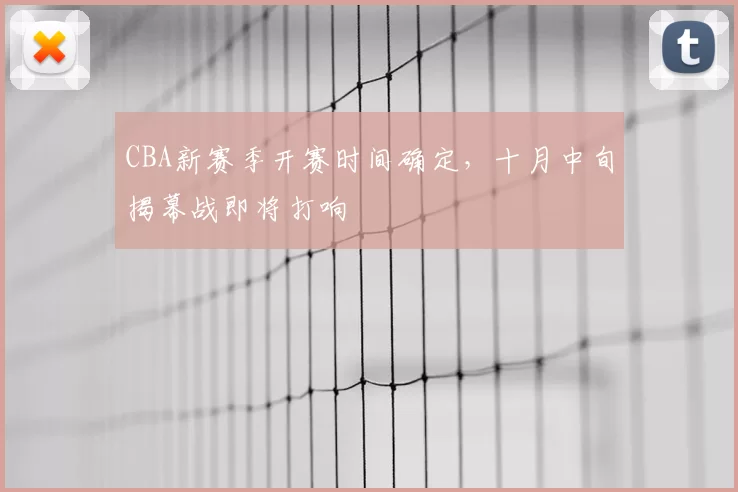 CBA新赛季开赛时间确定，十月中旬揭幕战即将打响