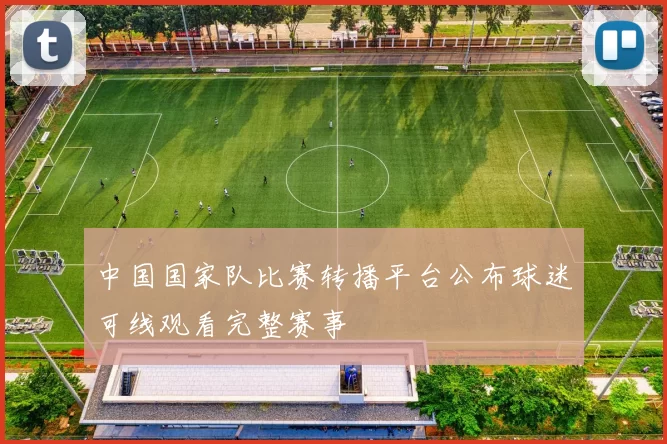 中国国家队比赛转播平台公布球迷可线观看完整赛事