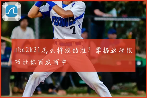 nba2k21怎么样投的准？掌握这些技巧让你百发百中