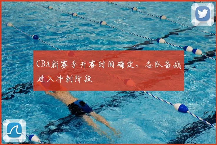 CBA新赛季开赛时间确定,各队备战进入冲刺阶段
