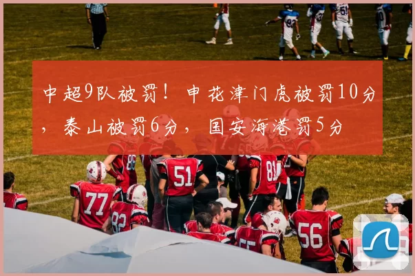 中超9队被罚！申花津门虎被罚10分，泰山被罚6分，国安海港罚5分