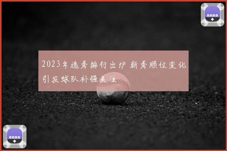 2023年选秀排行出炉 新秀顺位变化引发球队补强关注