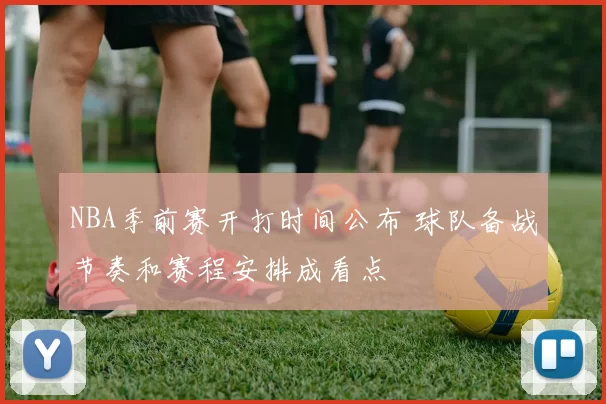 NBA季前赛开打时间公布 球队备战节奏和赛程安排成看点
