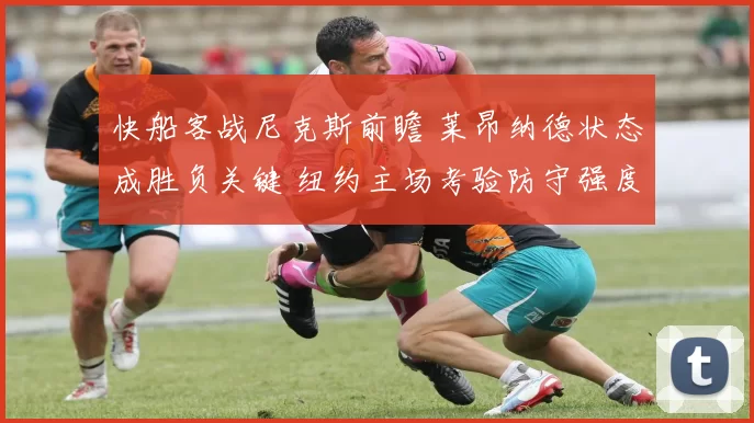 快船客战尼克斯前瞻 莱昂纳德状态成胜负关键 纽约主场考验防守强度