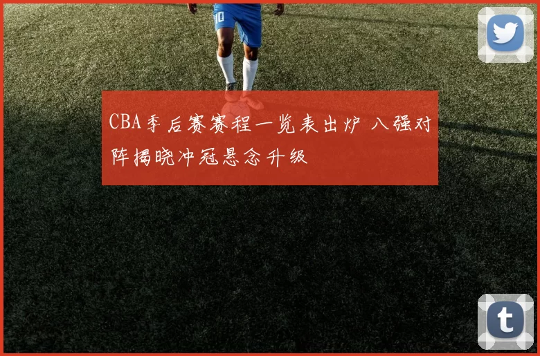 CBA季后赛赛程一览表出炉 八强对阵揭晓冲冠悬念升级