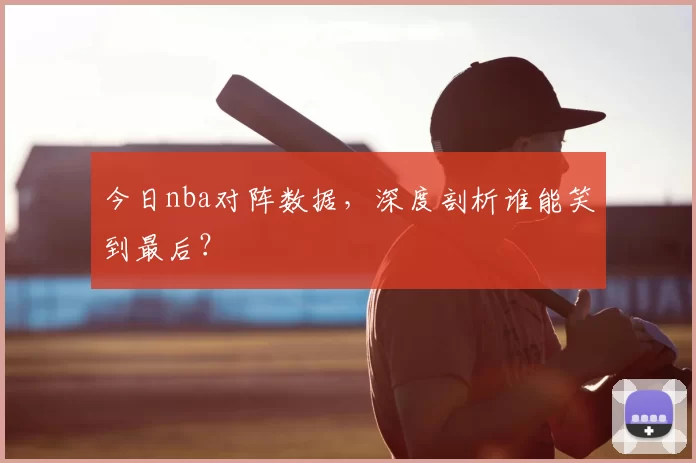 今日nba对阵数据，深度剖析谁能笑到最后？