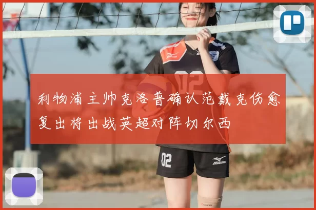 利物浦主帅克洛普确认范戴克伤愈复出将出战英超对阵切尔西