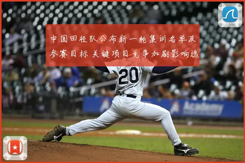 中国田径队公布新一轮集训名单及参赛目标 关键项目竞争加剧影响选拔