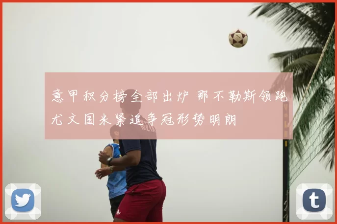 意甲积分榜全部出炉 那不勒斯领跑尤文国米紧追争冠形势明朗