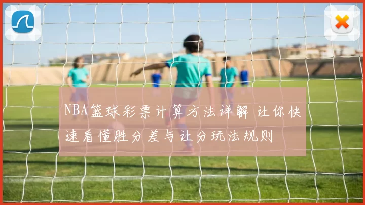 NBA篮球彩票计算方法详解 让你快速看懂胜分差与让分玩法规则