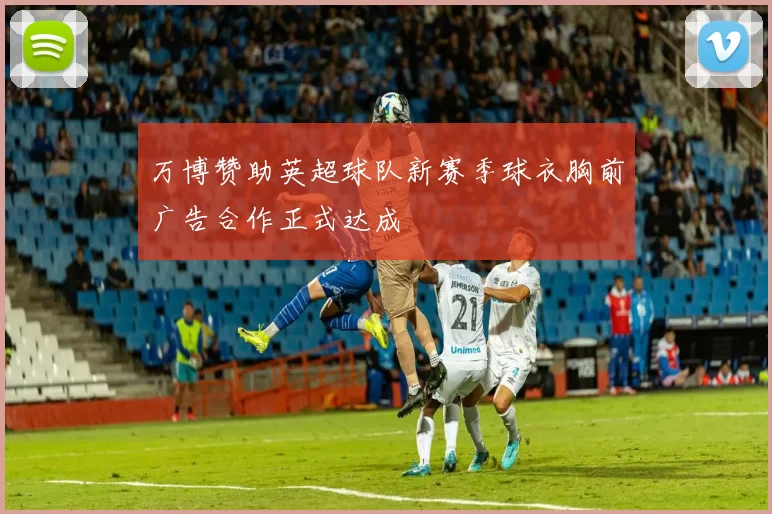 万博赞助英超球队新赛季球衣胸前广告合作正式达成