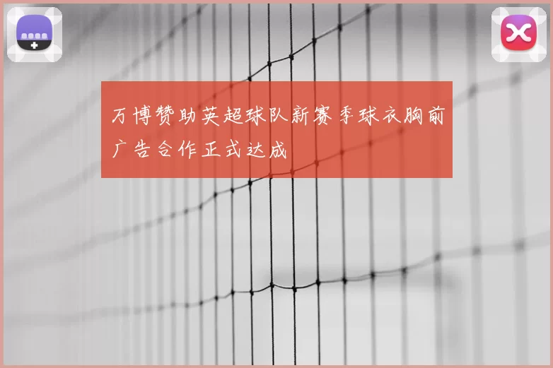万博赞助英超球队新赛季球衣胸前广告合作正式达成