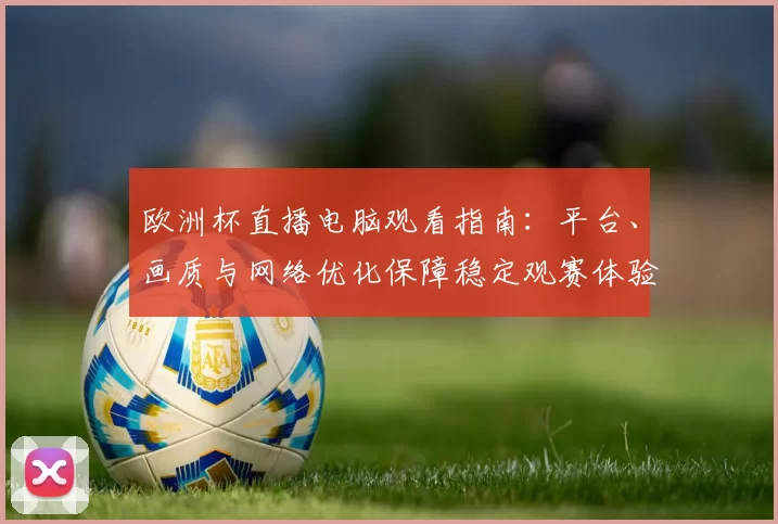 欧洲杯直播电脑观看指南:平台、画质与网络优化保障稳定观赛体验