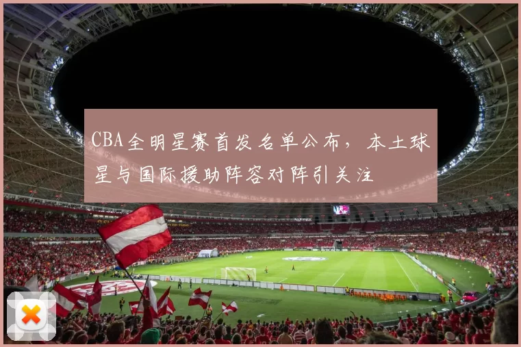 CBA全明星赛首发名单公布，本土球星与国际援助阵容对阵引关注