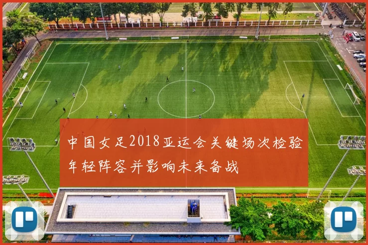 中国女足2018亚运会关键场次检验年轻阵容并影响未来备战