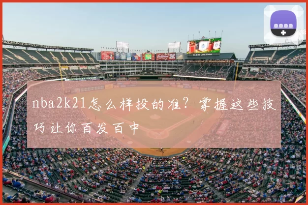 nba2k21怎么样投的准？掌握这些技巧让你百发百中