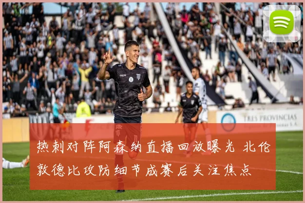 热刺对阵阿森纳直播回放曝光 北伦敦德比攻防细节成赛后关注焦点