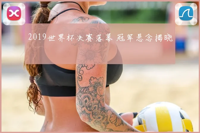 2019世界杯决赛落幕 冠军悬念揭晓