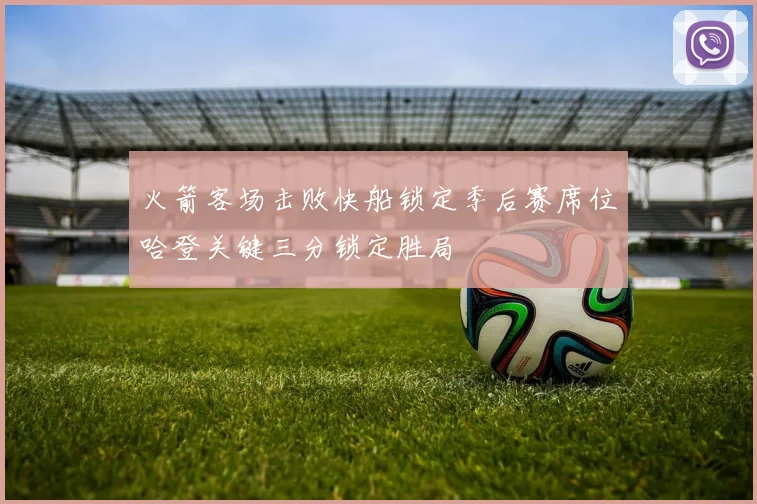 火箭客场击败快船锁定季后赛席位哈登关键三分锁定胜局