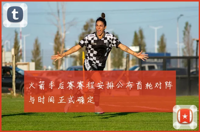 火箭季后赛赛程安排公布首轮对阵与时间正式确定