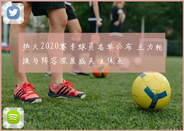 热火2020赛季球员名单公布 主力轮换与阵容深度成关注焦点