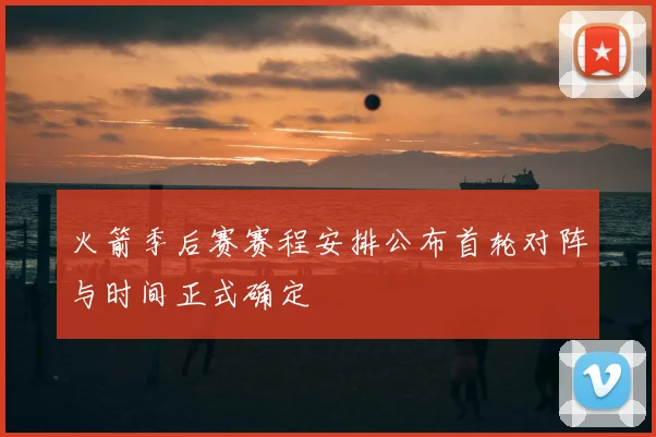 火箭季后赛赛程安排公布首轮对阵与时间正式确定