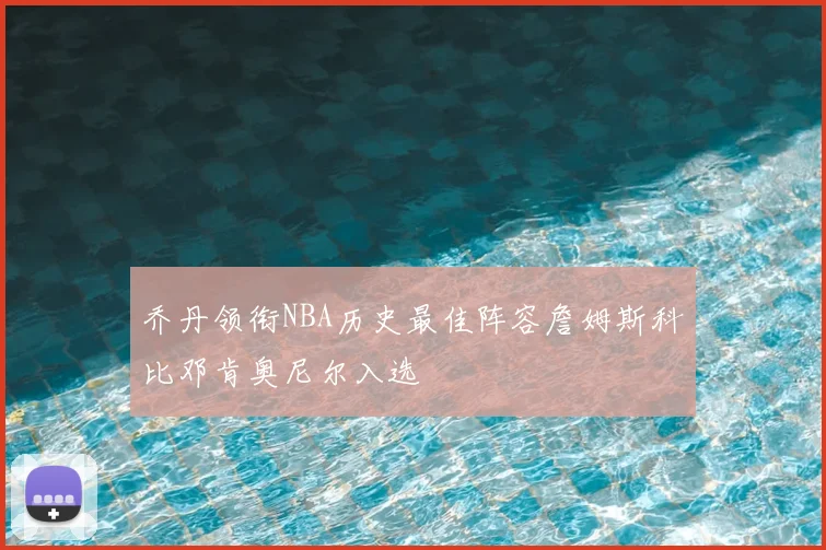 乔丹领衔NBA历史最佳阵容詹姆斯科比邓肯奥尼尔入选