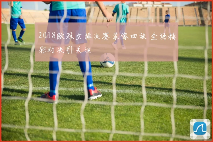 2018欧冠女排决赛录像回放 全场精彩对决引关注