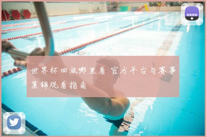 世界杯回放哪里看 官方平台与赛事集锦观看指南