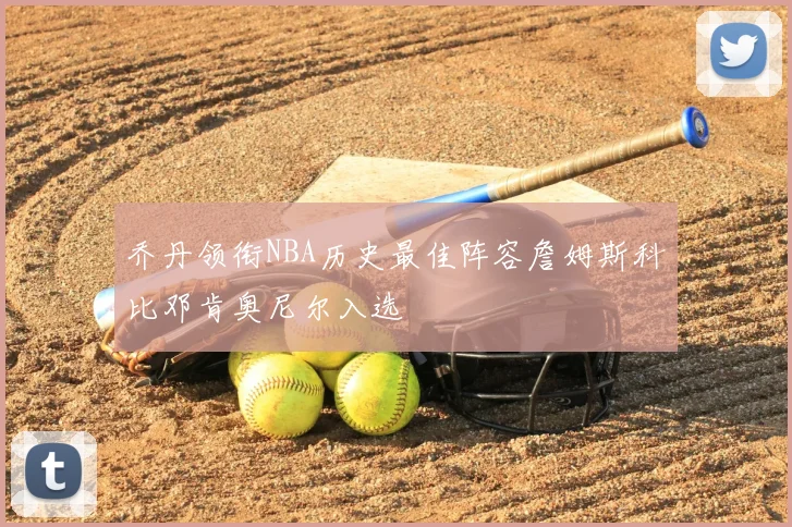 乔丹领衔NBA历史最佳阵容詹姆斯科比邓肯奥尼尔入选