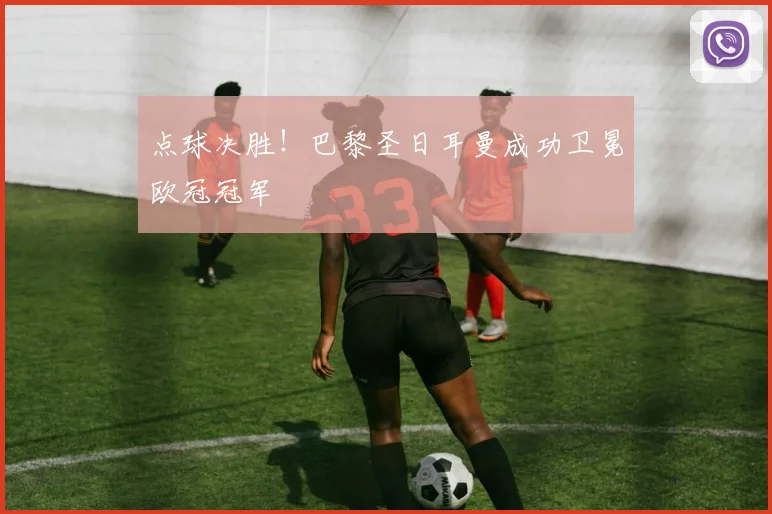 点球决胜！巴黎圣日耳曼成功卫冕欧冠冠军