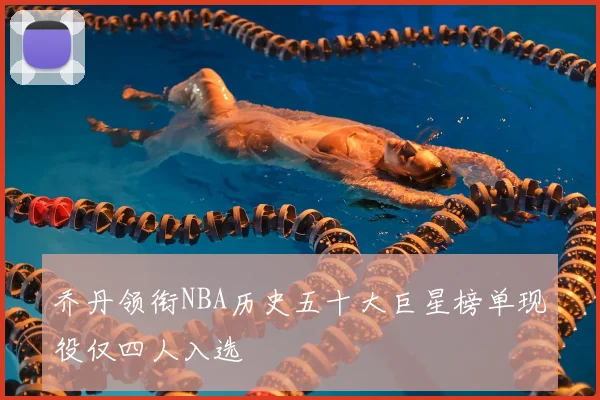 乔丹领衔NBA历史五十大巨星榜单现役仅四人入选