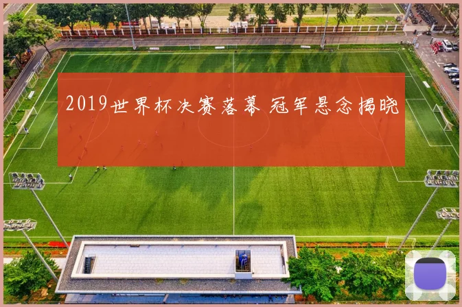 2019世界杯决赛落幕 冠军悬念揭晓